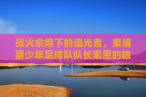 战火余烬下的追光者,柬埔寨少年足球队队长索恩的故事,柬埔寨少年足球队队长索恩,战火余烬下的追光者 战火余烬下的追光者,柬埔寨少年足球队队长索恩的故事,柬埔寨少年足球队队长索恩,战火余烬下的追光者
