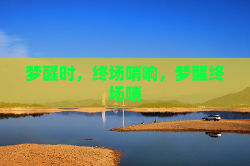 梦醒时,终场哨响,梦醒终场哨 梦醒时,终场哨响,梦醒终场哨