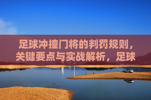 足球冲撞门将的判罚规则,关键要点与实战解析,足球冲撞门将判罚规则,关键要点与实战解析 足球冲撞门将的判罚规则,关键要点与实战解析,足球冲撞门将判罚规则,关键要点与实战解析