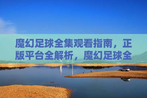 魔幻足球全集观看指南，正版平台全解析，魔幻足球全集观看指南，正版平台全解析