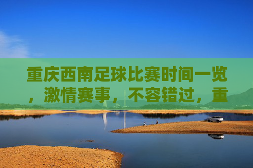 重庆西南足球比赛时间一览，激情赛事，不容错过，重庆西南足球比赛时间一览，激情赛事，不容错过