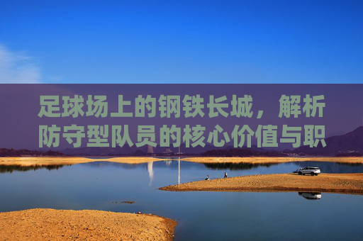 足球场上的钢铁长城,解析防守型队员的核心价值与职责,足球场上的钢铁长城,防守型队员的核心价值与职责 足球场上的钢铁长城,解析防守型队员的核心价值与职责,足球场上的钢铁长城,防守型队员的核心价值与职责