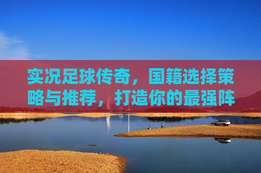 实况足球传奇,国籍选择策略与推荐,打造你的最强阵容,实况足球传奇,国籍选择策略与推荐,打造最强阵容 实况足球传奇,国籍选择策略与推荐,打造你的最强阵容,实况足球传奇,国籍选择策略与推荐,打造最强阵容