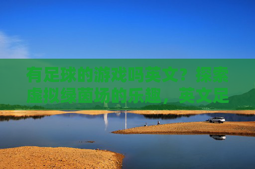 有足球的游戏吗英文?探索虚拟绿茵场的乐趣,英文足球游戏,探索虚拟绿茵场的乐趣 有足球的游戏吗英文?探索虚拟绿茵场的乐趣,英文足球游戏,探索虚拟绿茵场的乐趣
