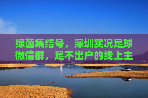 绿茵集结号,深圳实况足球微信群,足不出户的线上主场,绿茵线上主场,深圳实况足球集结号 绿茵集结号,深圳实况足球微信群,足不出户的线上主场,绿茵线上主场,深圳实况足球集结号