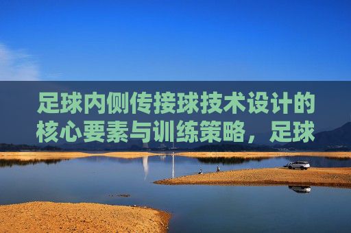 足球内侧传接球技术设计的核心要素与训练策略,足球内侧传接球技术核心要素与训练策略 足球内侧传接球技术设计的核心要素与训练策略,足球内侧传接球技术核心要素与训练策略