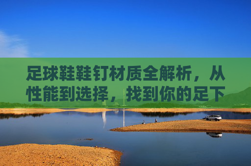 足球鞋鞋钉材质全解析,从性能到选择,找到你的足下利器,足球鞋鞋钉材质全解析,性能与选择 足球鞋鞋钉材质全解析,从性能到选择,找到你的足下利器,足球鞋鞋钉材质全解析,性能与选择