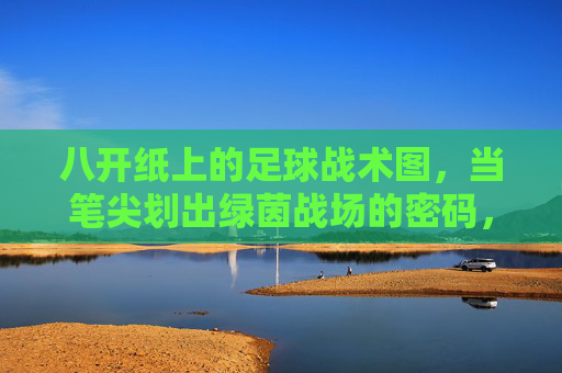 八开纸上的足球战术图,当笔尖划出绿茵战场的密码,笔尖绘就绿茵战术密码 八开纸上的足球战术图,当笔尖划出绿茵战场的密码,笔尖绘就绿茵战术密码