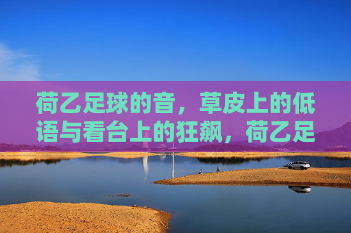 荷乙足球的音,草皮上的低语与看台上的狂飙,荷乙足球二重音,草皮低语与看台狂飙 荷乙足球的音,草皮上的低语与看台上的狂飙,荷乙足球二重音,草皮低语与看台狂飙