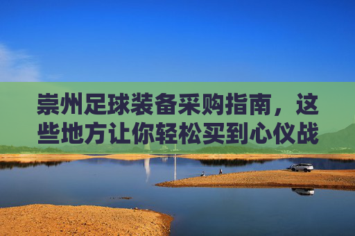 崇州足球装备采购指南,这些地方让你轻松买到心仪战袍,崇州足球装备采购指南 崇州足球装备采购指南,这些地方让你轻松买到心仪战袍,崇州足球装备采购指南