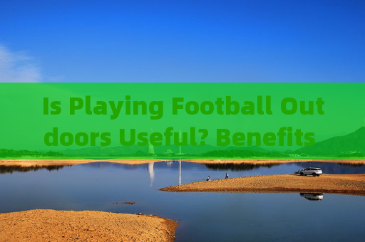 Is Playing Football Outdoors Useful? Benefits and Considerations,户外足球的益处与考量 Is Playing Football Outdoors Useful? Benefits and Considerations,户外足球的益处与考量