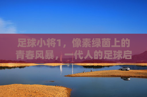 足球小将1,像素绿茵上的青春风暴,一代人的足球启蒙圣经,足球小将1,像素绿茵上的青春启蒙圣经 足球小将1,像素绿茵上的青春风暴,一代人的足球启蒙圣经,足球小将1,像素绿茵上的青春启蒙圣经