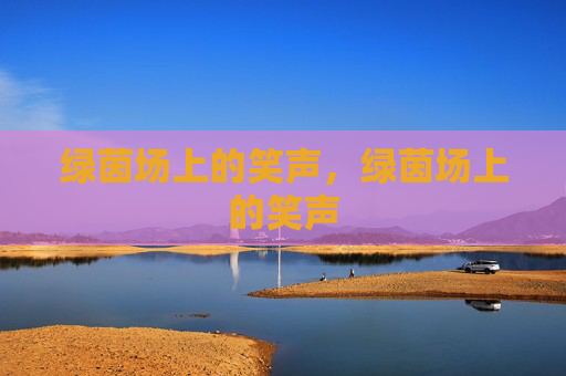 绿茵场上的笑声,绿茵场上的笑声 绿茵场上的笑声,绿茵场上的笑声