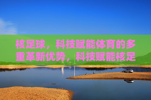 核足球,科技赋能体育的多重革新优势,科技赋能核足球,体育革新的多重优势 核足球,科技赋能体育的多重革新优势,科技赋能核足球,体育革新的多重优势