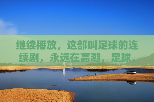 继续播放,这部叫足球的连续剧,永远在高潮,足球,永远在高潮的连续剧 继续播放,这部叫足球的连续剧,永远在高潮,足球,永远在高潮的连续剧