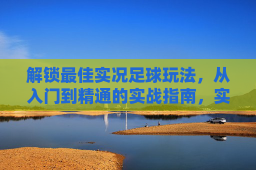 解锁最佳实况足球玩法，从入门到精通的实战指南，实况足球从入门到精通，实战全攻略