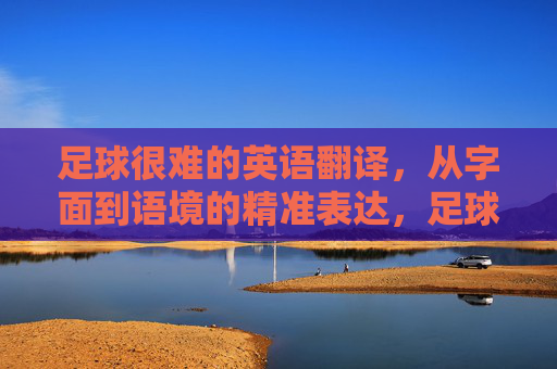 足球很难的英语翻译，从字面到语境的精准表达，足球很难的英译，从字面到语境的精准表达