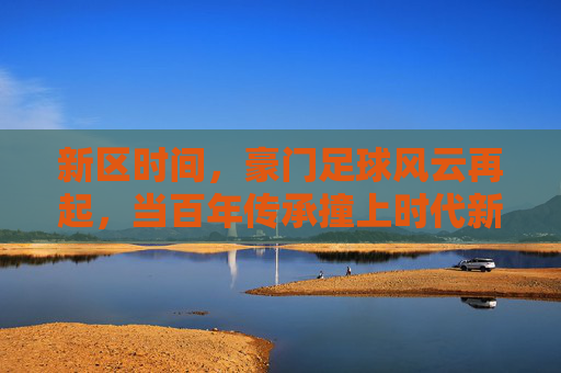 新区时间,豪门足球风云再起,当百年传承撞上时代新章,新区豪门,百年传承撞时代新章,足球风云再起 新区时间,豪门足球风云再起,当百年传承撞上时代新章,新区豪门,百年传承撞时代新章,足球风云再起