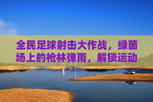 全民足球射击大作战,绿茵场上的枪林弹雨,解锁运动新姿势!全民足球射击大作战,解锁绿茵新姿势 全民足球射击大作战,绿茵场上的枪林弹雨,解锁运动新姿势!全民足球射击大作战,解锁绿茵新姿势
