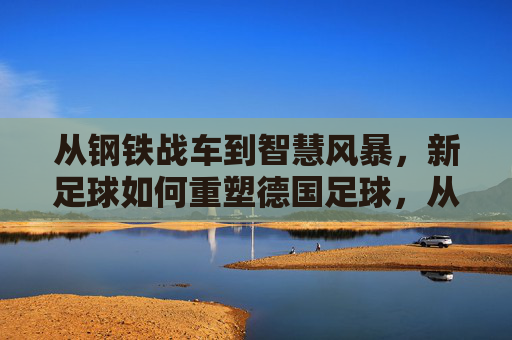 从钢铁战车到智慧风暴，新足球如何重塑德国足球，从钢铁战车到智慧风暴，新足球重塑德国足球