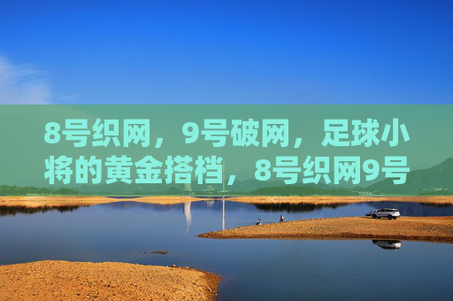 8号织网,9号破网,足球小将的黄金搭档,8号织网9号破网,足球小将黄金搭档 8号织网,9号破网,足球小将的黄金搭档,8号织网9号破网,足球小将黄金搭档