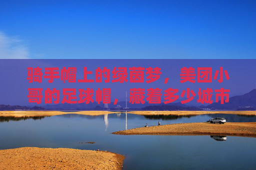 骑手帽上的绿茵梦,美团小哥的足球帽,藏着多少城市的热爱?美团小哥的足球帽,藏着一座城市的绿茵梦 骑手帽上的绿茵梦,美团小哥的足球帽,藏着多少城市的热爱?美团小哥的足球帽,藏着一座城市的绿茵梦