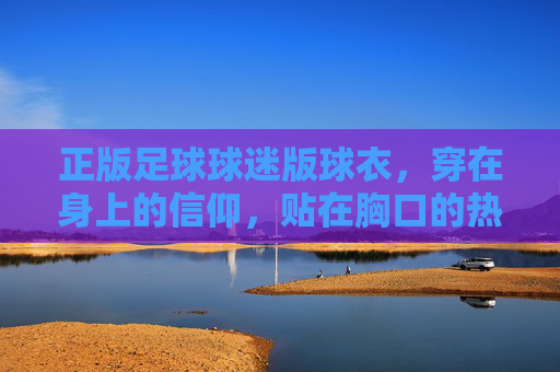 正版足球球迷版球衣，穿在身上的信仰，贴在胸口的热爱，正版球衣，信仰穿身，热爱贴胸