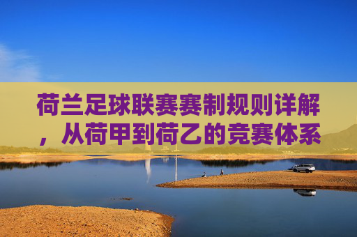 荷兰足球联赛赛制规则详解,从荷甲到荷乙的竞赛体系,荷兰足球联赛赛制规则详解,荷甲至荷乙竞赛体系全解析 荷兰足球联赛赛制规则详解,从荷甲到荷乙的竞赛体系,荷兰足球联赛赛制规则详解,荷甲至荷乙竞赛体系全解析