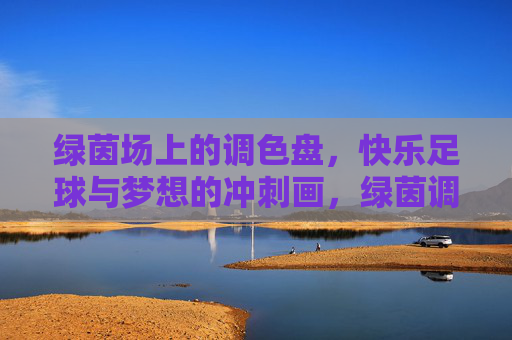 绿茵场上的调色盘,快乐足球与梦想的冲刺画,绿茵调色盘,快乐足球绘梦想冲刺 绿茵场上的调色盘,快乐足球与梦想的冲刺画,绿茵调色盘,快乐足球绘梦想冲刺