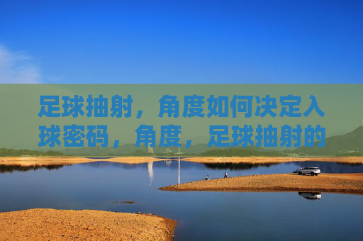 足球抽射,角度如何决定入球密码,角度,足球抽射的入球密码 足球抽射,角度如何决定入球密码,角度,足球抽射的入球密码