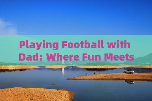 Playing Football with Dad: Where Fun Meets English Learning,Playing Football with Dad: Where Fun Meets English Learning Playing Football with Dad: Where Fun Meets English Learning,Playing Football with Dad: Where Fun Meets English Learning