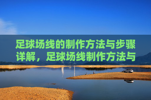 足球场线的制作方法与步骤详解,足球场线制作方法与步骤详解 足球场线的制作方法与步骤详解,足球场线制作方法与步骤详解