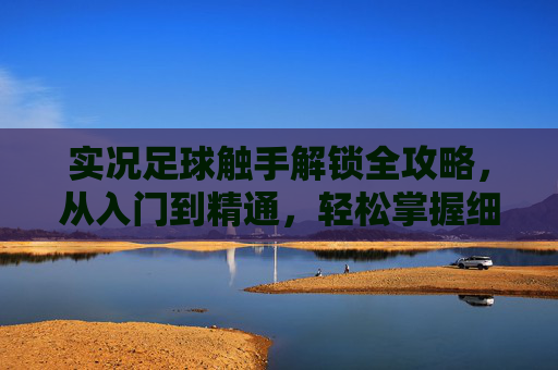 实况足球触手解锁全攻略，从入门到精通，轻松掌握细腻操作，实况足球触手解锁全攻略，从入门到精通轻松掌握细腻操作