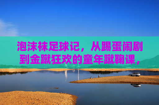 泡沫袜足球记,从踢蛋闹剧到金蹴狂欢的童年蹴鞠课,童年泡沫袜蹴鞠课,从踢蛋闹剧到金蹴狂欢 泡沫袜足球记,从踢蛋闹剧到金蹴狂欢的童年蹴鞠课,童年泡沫袜蹴鞠课,从踢蛋闹剧到金蹴狂欢