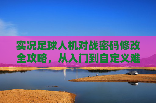实况足球人机对战密码修改全攻略,从入门到自定义难度,告别被虐与无趣,实况足球人机对战密码修改全攻略,从入门到自定义难度,告别被虐与无趣 实况足球人机对战密码修改全攻略,从入门到自定义难度,告别被虐与无趣,实况足球人机对战密码修改全攻略,从入门到自定义难度,告别被虐与无趣