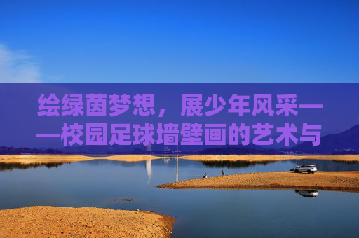 绘绿茵梦想,展少年风采——校园足球墙壁画的艺术与活力,校园足球墙壁画,艺术绘就绿茵梦 活力展我少年风 绘绿茵梦想,展少年风采——校园足球墙壁画的艺术与活力,校园足球墙壁画,艺术绘就绿茵梦 活力展我少年风