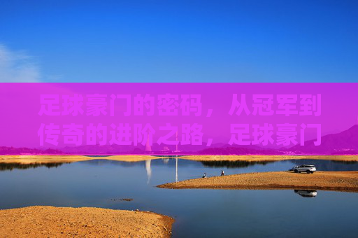 足球豪门的密码,从冠军到传奇的进阶之路,足球豪门的密码,从冠军到传奇的进阶之路 足球豪门的密码,从冠军到传奇的进阶之路,足球豪门的密码,从冠军到传奇的进阶之路