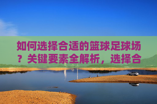 如何选择合适的篮球足球场?关键要素全解析,选择合适篮球足球场的关键要素全解析 如何选择合适的篮球足球场?关键要素全解析,选择合适篮球足球场的关键要素全解析