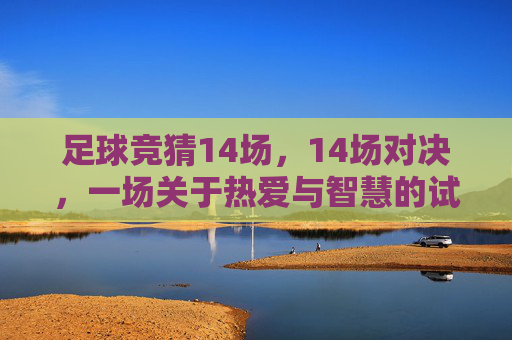 足球竞猜14场，14场对决，一场关于热爱与智慧的试炼