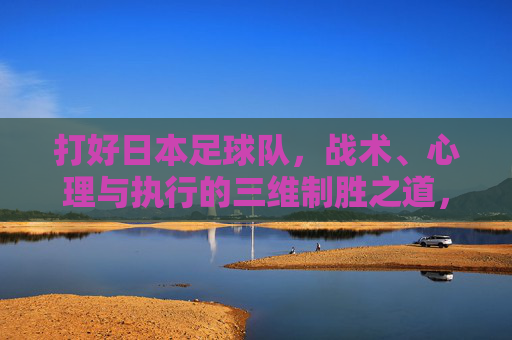 打好日本足球队，战术、心理与执行的三维制胜之道，日本足球队三维制胜，战术、心理与执行之道