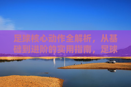 足球核心动作全解析，从基础到进阶的实用指南，足球核心动作全解析，从基础到进阶的实用指南