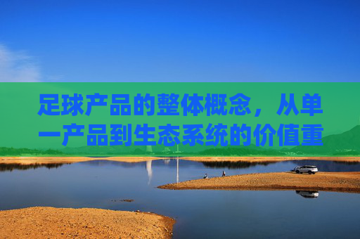 足球产品的整体概念，从单一产品到生态系统的价值重构，足球产品，从单一到生态的价值重构