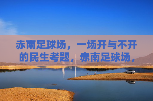 赤南足球场,一场开与不开的民生考题,赤南足球场,开与不开的民生考题 赤南足球场,一场开与不开的民生考题,赤南足球场,开与不开的民生考题