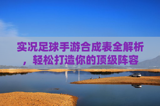 实况足球手游合成表全解析,轻松打造你的顶级阵容 实况足球手游合成表全解析,轻松打造你的顶级阵容
