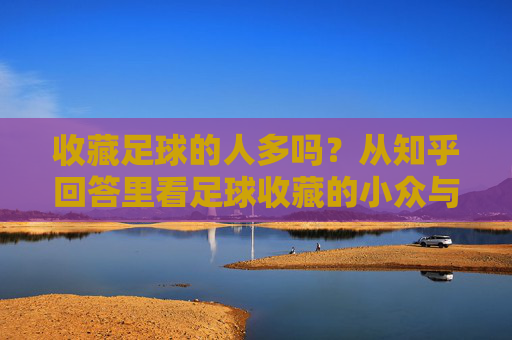 收藏足球的人多吗？从知乎回答里看足球收藏的小众与热爱，足球收藏，知乎视角下的小众与热爱