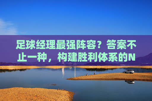 足球经理最强阵容?答案不止一种,构建胜利体系的N个核心要素 足球经理最强阵容?答案不止一种,构建胜利体系的N个核心要素