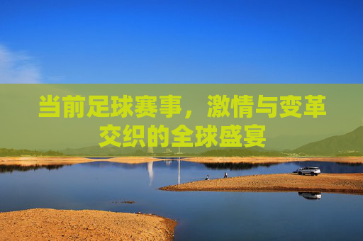 当前足球赛事，激情与变革交织的全球盛宴