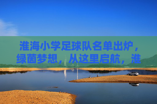 淮海小学足球队名单出炉，绿茵梦想，从这里启航，淮海小学足球队名单出炉 绿茵梦想从这里启航