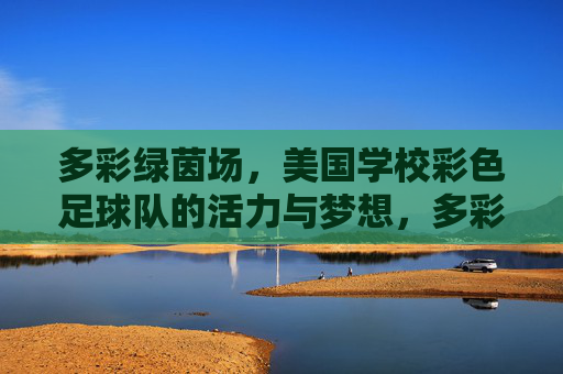多彩绿茵场，美国学校彩色足球队的活力与梦想，多彩绿茵场，美国学校彩色足球队的活力与梦想