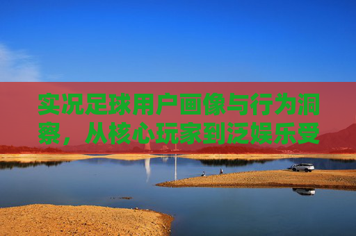 实况足球用户画像与行为洞察，从核心玩家到泛娱乐受众的多元解析